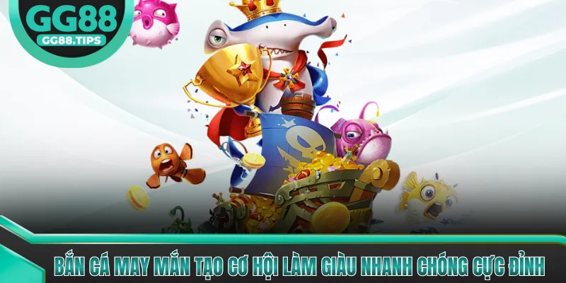 Bắn Cá May Mắn Tạo Cơ Hội Làm Giàu Nhanh Chóng Cực Đỉnh