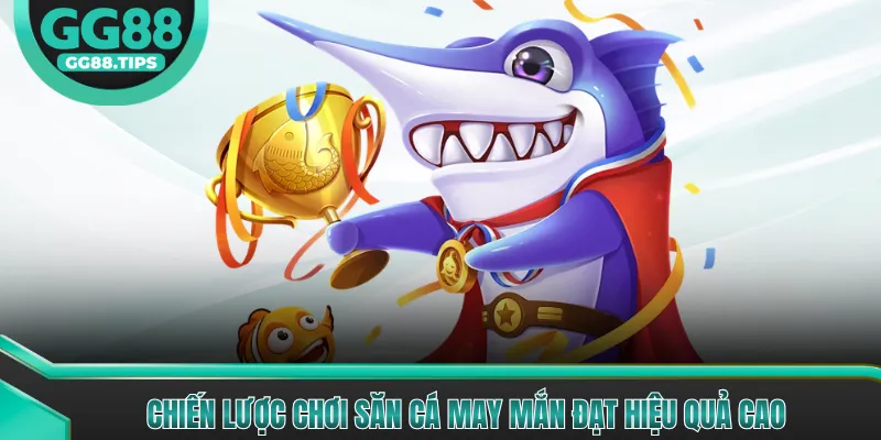 Chiến lược chơi Săn Cá May Mắn đạt hiệu quả cao