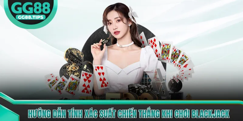 Hướng dẫn tính xác suất chiến thắng khi chơi Blackjack
