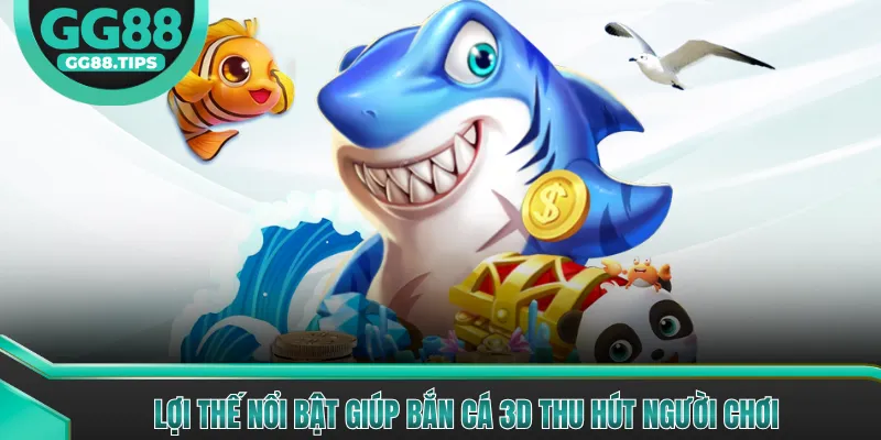 Lợi thế nổi bật giúp bắn cá 3D thu hút người chơi