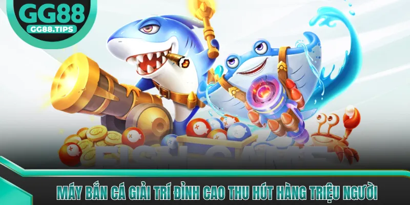 Máy Bắn Cá Giải Trí Đỉnh Cao Thu Hút Hàng Triệu Người