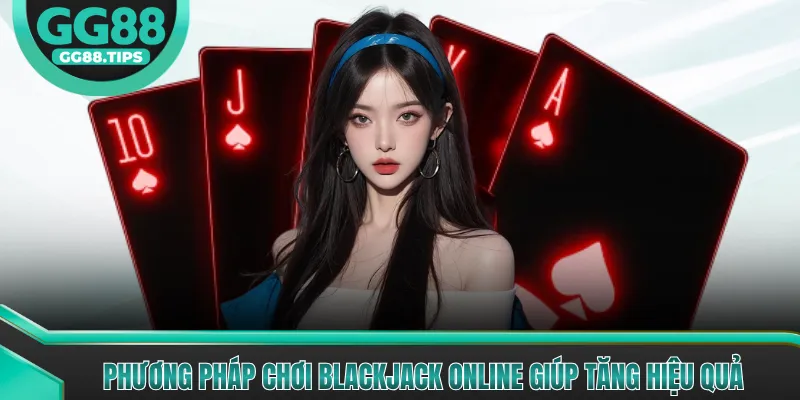 Phương pháp chơi Blackjack online giúp tăng hiệu quả