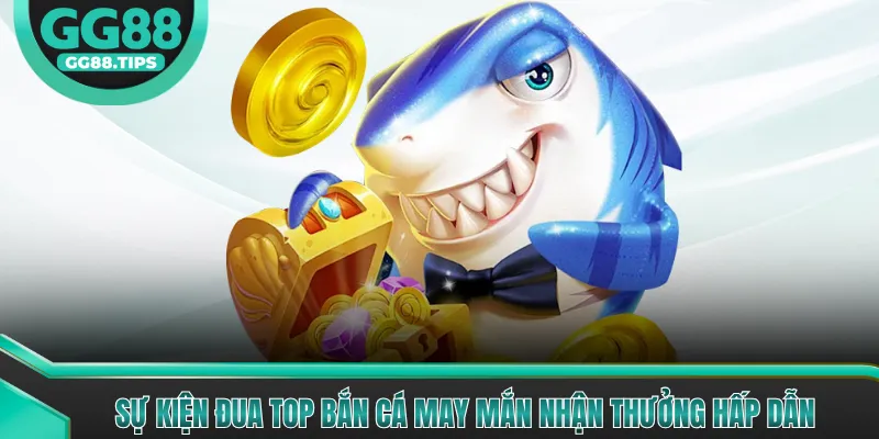 Sự kiện đua top Bắn Cá May Mắn nhận thưởng hấp dẫn