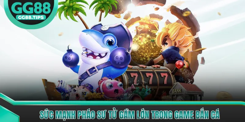 Sức mạnh pháo sư tử gầm lớn trong game bắn cá