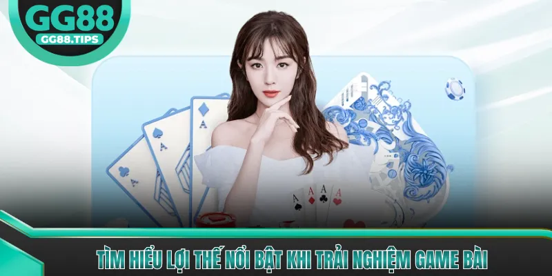 Tìm hiểu lợi thế nổi bật khi trải nghiệm game bài