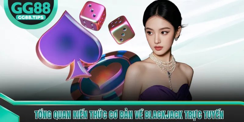 Tổng quan kiến thức cơ bản về Blackjack trực tuyến